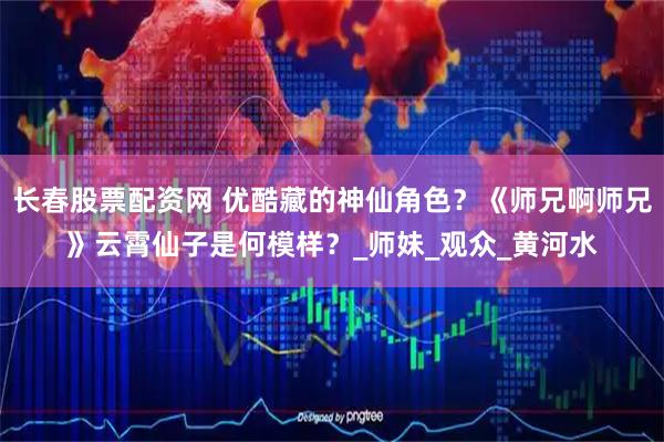 长春股票配资网 优酷藏的神仙角色？《师兄啊师兄》云霄仙子是何模样？_师妹_观众_黄河水