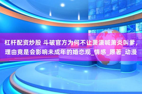 杠杆配资炒股 斗破官方为何不让萧潇喊萧炎叫爹，理由竟是会影响未成年的婚恋观_情感_原著_动漫
