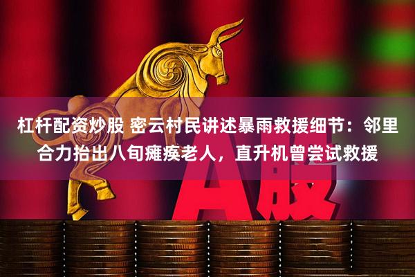 杠杆配资炒股 密云村民讲述暴雨救援细节：邻里合力抬出八旬瘫痪老人，直升机曾尝试救援