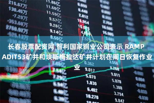 长春股票配资网 智利国家铜业公司表示 RAMP ADIT53矿井和埃斯梅拉达矿井计划在周日恢复作业