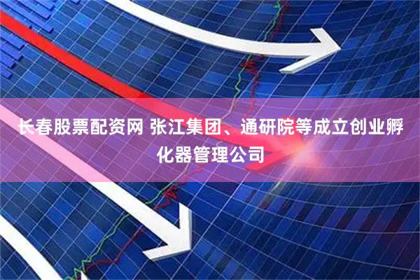 长春股票配资网 张江集团、通研院等成立创业孵化器管理公司