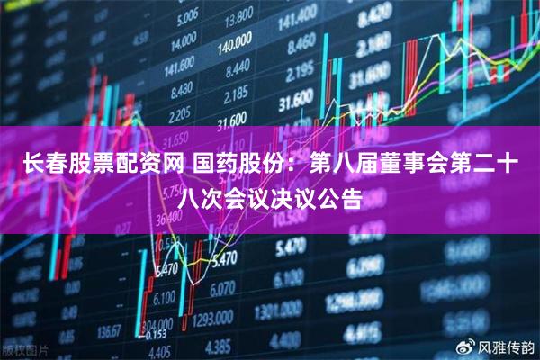 长春股票配资网 国药股份：第八届董事会第二十八次会议决议公告