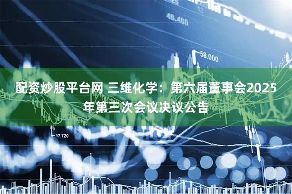 配资炒股平台网 三维化学：第六届董事会2025年第三次会议决议公告
