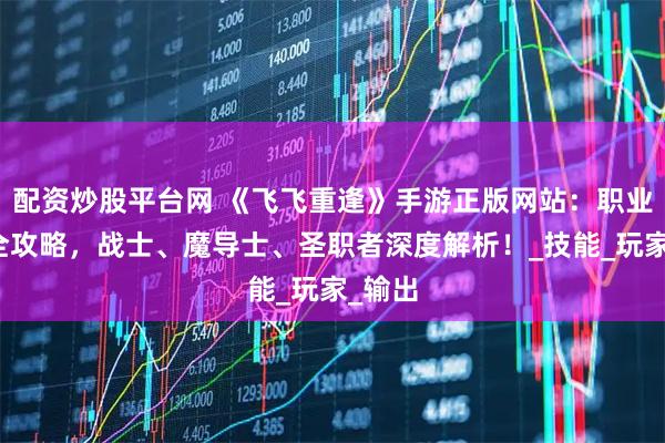 配资炒股平台网 《飞飞重逢》手游正版网站：职业选择全攻略，战士、魔导士、圣职者深度解析！_技能_玩家_输出