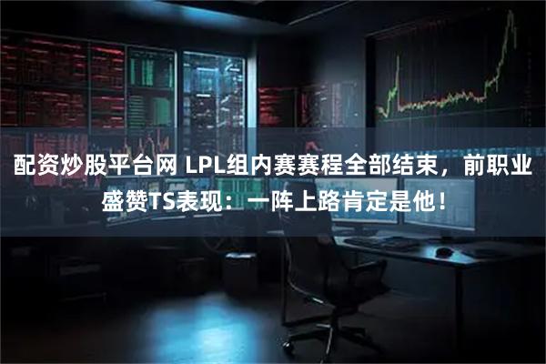 配资炒股平台网 LPL组内赛赛程全部结束，前职业盛赞TS表现：一阵上路肯定是他！