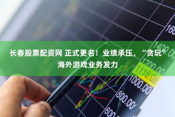 长春股票配资网 正式更名！业绩承压，“贪玩”海外游戏业务发力