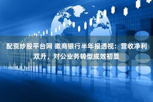 配资炒股平台网 徽商银行半年报透视：营收净利双升，对公业务转型成效初显