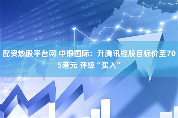 配资炒股平台网 中银国际：升腾讯控股目标价至705港元 评级“买入”