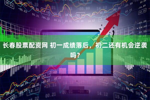 长春股票配资网 初一成绩落后，初二还有机会逆袭吗？