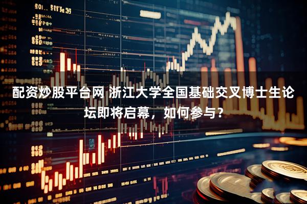 配资炒股平台网 浙江大学全国基础交叉博士生论坛即将启幕，如何参与？