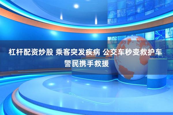 杠杆配资炒股 乘客突发疾病 公交车秒变救护车 警民携手救援