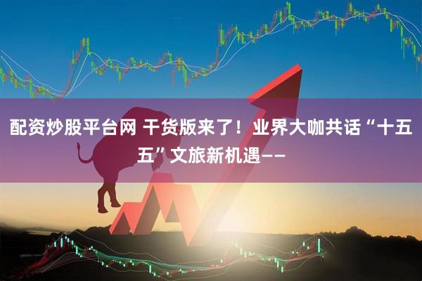 配资炒股平台网 干货版来了！业界大咖共话“十五五”文旅新机遇——
