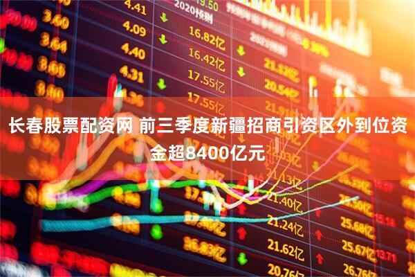长春股票配资网 前三季度新疆招商引资区外到位资金超8400亿元
