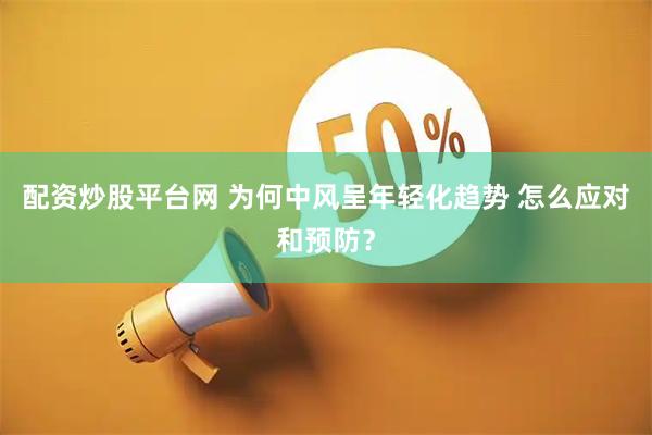 配资炒股平台网 为何中风呈年轻化趋势 怎么应对和预防?