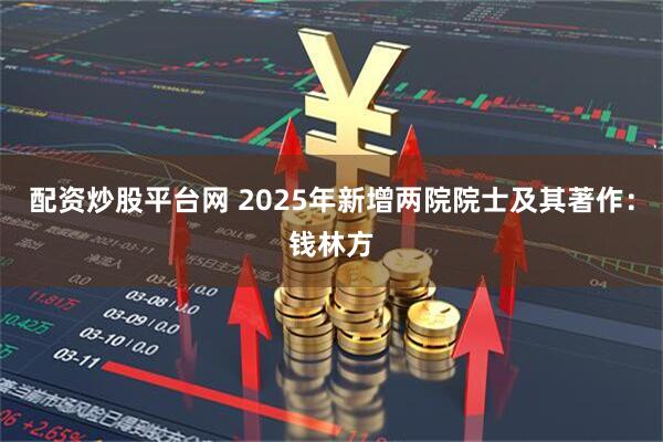 配资炒股平台网 2025年新增两院院士及其著作：钱林方