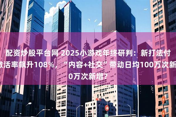 配资炒股平台网 2025小游戏年终研判：新打法付费激活率飙升108%，“内容+社交”带动日均100万次新增？