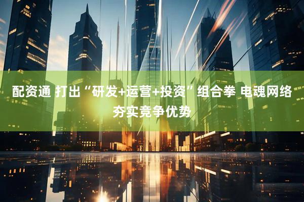 配资通 打出“研发+运营+投资”组合拳 电魂网络夯实竞争优势