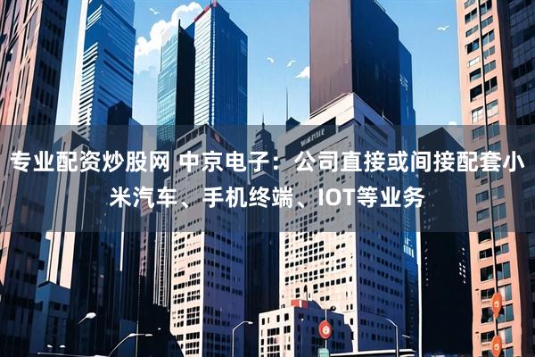 专业配资炒股网 中京电子：公司直接或间接配套小米汽车、手机终端、IOT等业务