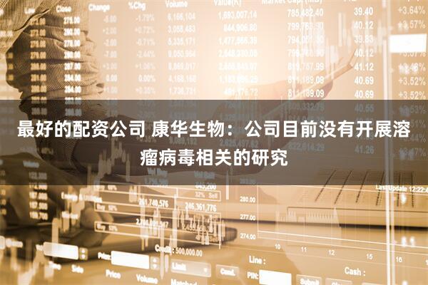 最好的配资公司 康华生物：公司目前没有开展溶瘤病毒相关的研究