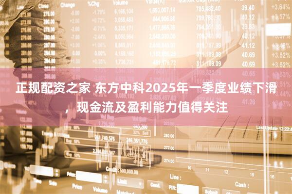 正规配资之家 东方中科2025年一季度业绩下滑，现金流及盈利能力值得关注