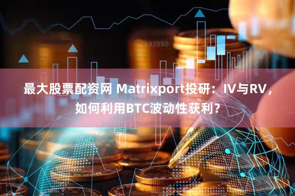 最大股票配资网 Matrixport投研：IV与RV，如何利用BTC波动性获利？