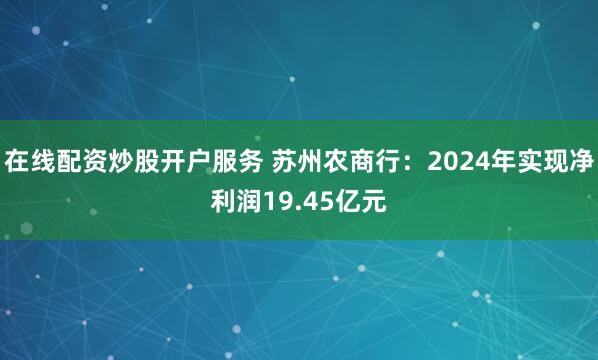 在线配资炒股开户服务 苏州农商行：2024年实现净利润19.45亿元
