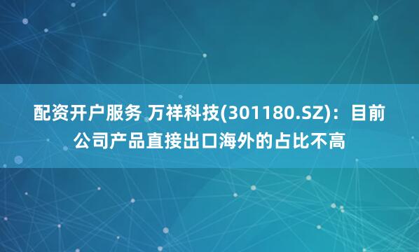 配资开户服务 万祥科技(301180.SZ)：目前公司产品直接出口海外的占比不高