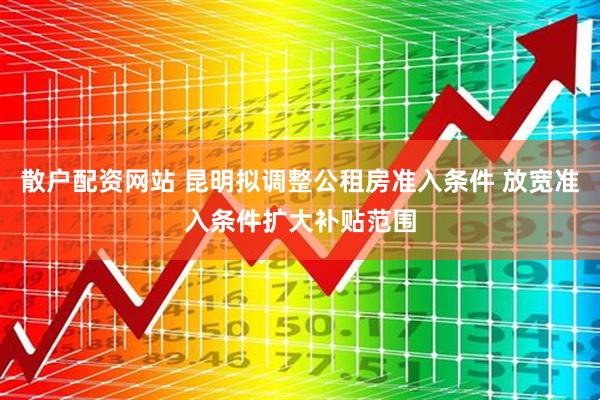 散户配资网站 昆明拟调整公租房准入条件 放宽准入条件扩大补贴范围