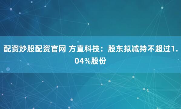 配资炒股配资官网 方直科技：股东拟减持不超过1.04%股份
