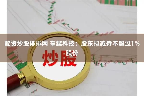 配资炒股排排网 掌趣科技：股东拟减持不超过1%股份