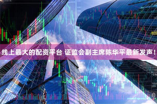 线上最大的配资平台 证监会副主席陈华平最新发声！