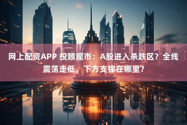 网上配资APP 投顾观市：A股进入杀跌区？全线震荡走低，下方支撑在哪里？