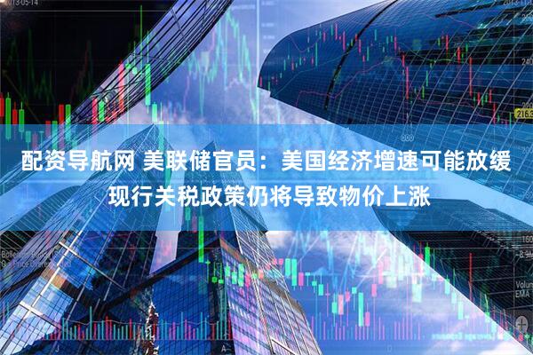 配资导航网 美联储官员：美国经济增速可能放缓 现行关税政策仍将导致物价上涨