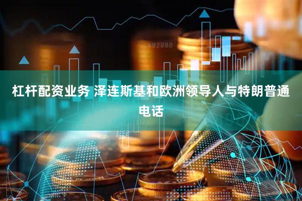 杠杆配资业务 泽连斯基和欧洲领导人与特朗普通电话