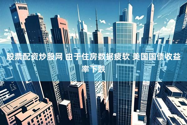 股票配资炒股网 由于住房数据疲软 美国国债收益率下跌