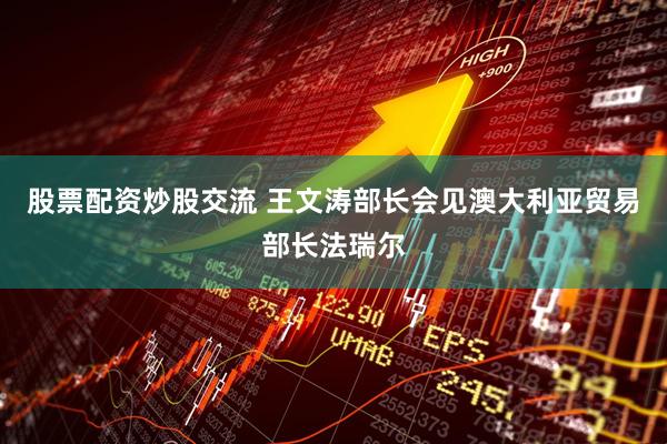 股票配资炒股交流 王文涛部长会见澳大利亚贸易部长法瑞尔