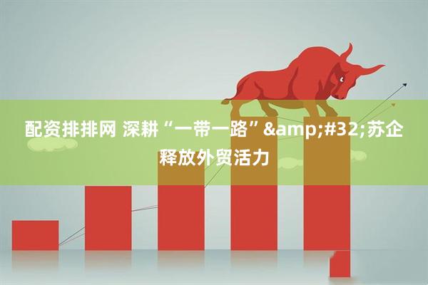 配资排排网 深耕“一带一路”&#32;苏企释放外贸活力