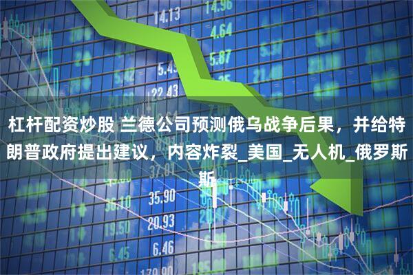 杠杆配资炒股 兰德公司预测俄乌战争后果，并给特朗普政府提出建议，内容炸裂_美国_无人机_俄罗斯