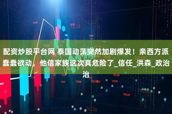 配资炒股平台网 泰国动荡突然加剧爆发！亲西方派蠢蠢欲动，他信家族这次真危险了_信任_洪森_政治