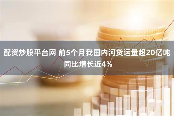 配资炒股平台网 前5个月我国内河货运量超20亿吨 同比增长近4%