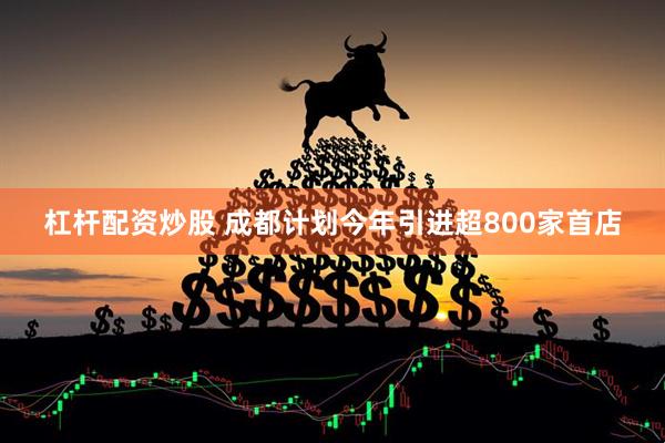 杠杆配资炒股 成都计划今年引进超800家首店
