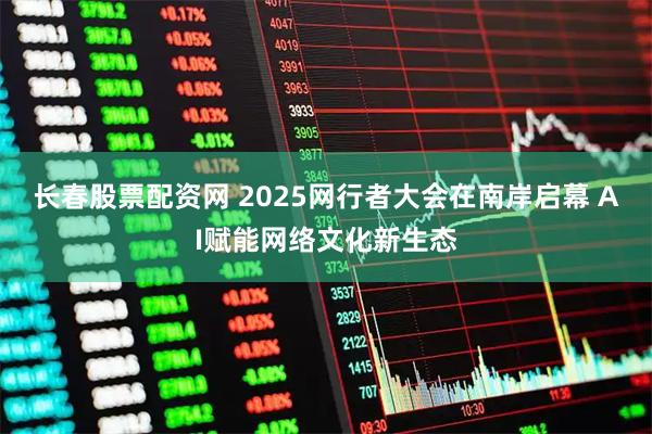 长春股票配资网 2025网行者大会在南岸启幕 AI赋能网络文化新生态