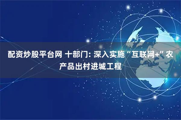 配资炒股平台网 十部门: 深入实施“互联网+”农产品出村进城工程