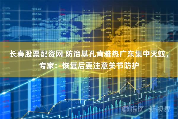 长春股票配资网 防治基孔肯雅热广东集中灭蚊，专家：恢复后要注意关节防护