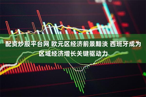 配资炒股平台网 欧元区经济前景黯淡 西班牙成为区域经济增长关键驱动力
