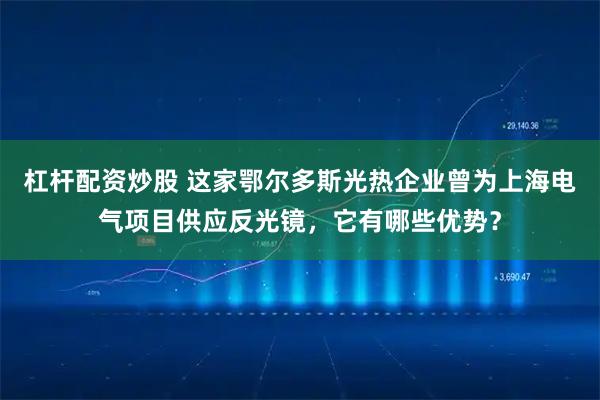 杠杆配资炒股 这家鄂尔多斯光热企业曾为上海电气项目供应反光镜，它有哪些优势？