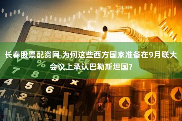 长春股票配资网 为何这些西方国家准备在9月联大会议上承认巴勒斯坦国？