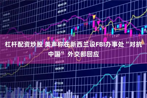 杠杆配资炒股 美声称在新西兰设FBI办事处“对抗中国” 外交部回应