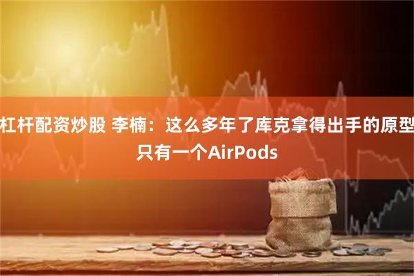 杠杆配资炒股 李楠：这么多年了库克拿得出手的原型只有一个AirPods