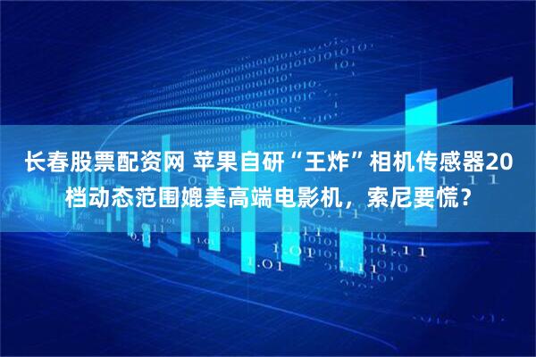 长春股票配资网 苹果自研“王炸”相机传感器20档动态范围媲美高端电影机，索尼要慌？